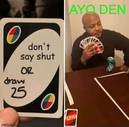 Why is this so true | AYO DEN; don't say shut | image tagged in memes,uno draw 25 cards | made w/ Imgflip meme maker