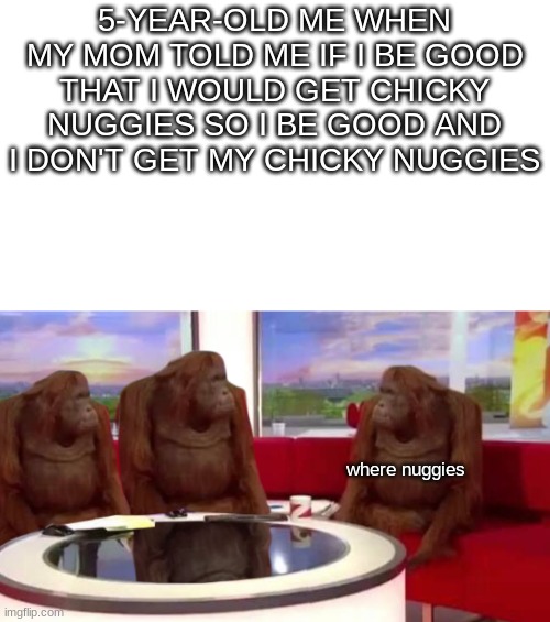 good times good times | 5-YEAR-OLD ME WHEN MY MOM TOLD ME IF I BE GOOD THAT I WOULD GET CHICKY NUGGIES SO I BE GOOD AND I DON'T GET MY CHICKY NUGGIES; where nuggies | image tagged in where monkey | made w/ Imgflip meme maker