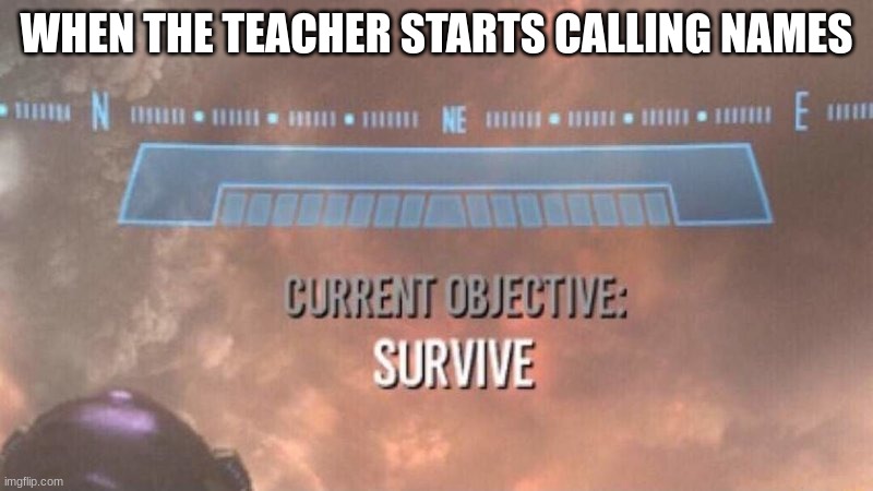 Current Objective: Survive | WHEN THE TEACHER STARTS CALLING NAMES | image tagged in current objective survive | made w/ Imgflip meme maker