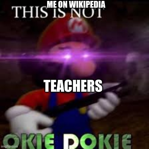 NoOoOo | ME ON WIKIPEDIA; TEACHERS | image tagged in this is not okie dokie | made w/ Imgflip meme maker