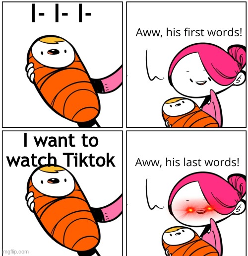 more stuff | I- I- I-; I want to watch Tiktok | image tagged in aww his last words | made w/ Imgflip meme maker