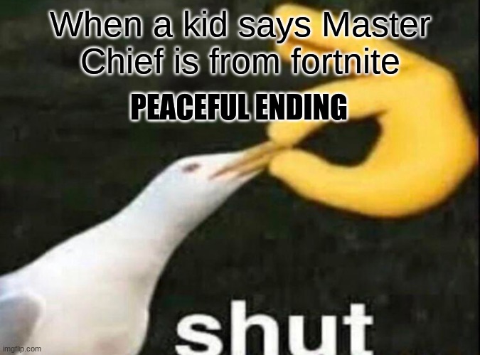SHUT | When a kid says Master Chief is from fortnite; PEACEFUL ENDING | image tagged in shut | made w/ Imgflip meme maker