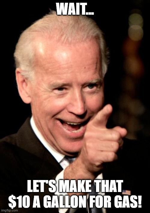 just to piss off america! | WAIT... LET'S MAKE THAT $10 A GALLON FOR GAS! | image tagged in memes,smilin biden | made w/ Imgflip meme maker