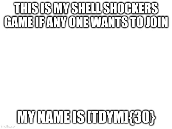 hi | THIS IS MY SHELL SHOCKERS GAME IF ANY ONE WANTS TO JOIN; MY NAME IS [TDYM]{30} | image tagged in blank white template | made w/ Imgflip meme maker