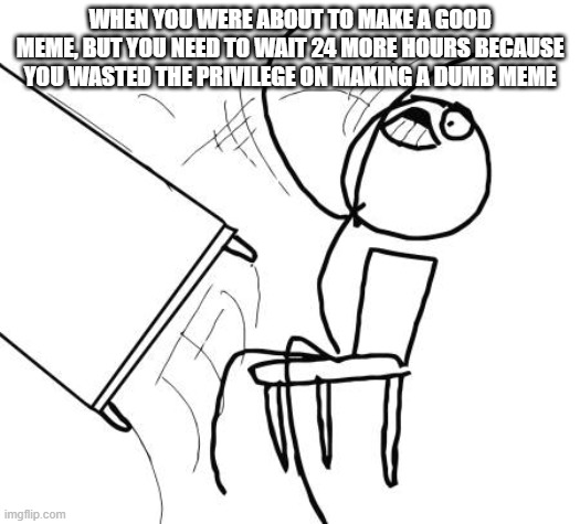 just me again? | WHEN YOU WERE ABOUT TO MAKE A GOOD MEME, BUT YOU NEED TO WAIT 24 MORE HOURS BECAUSE YOU WASTED THE PRIVILEGE ON MAKING A DUMB MEME | image tagged in memes,table flip guy | made w/ Imgflip meme maker