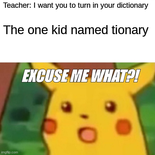 wut? | Teacher: I want you to turn in your dictionary; The one kid named tionary; EXCUSE ME WHAT?! | image tagged in memes,surprised pikachu | made w/ Imgflip meme maker