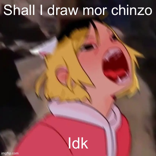 Le skrem | Shall I draw mor chinzo; Idk | image tagged in le skrem | made w/ Imgflip meme maker