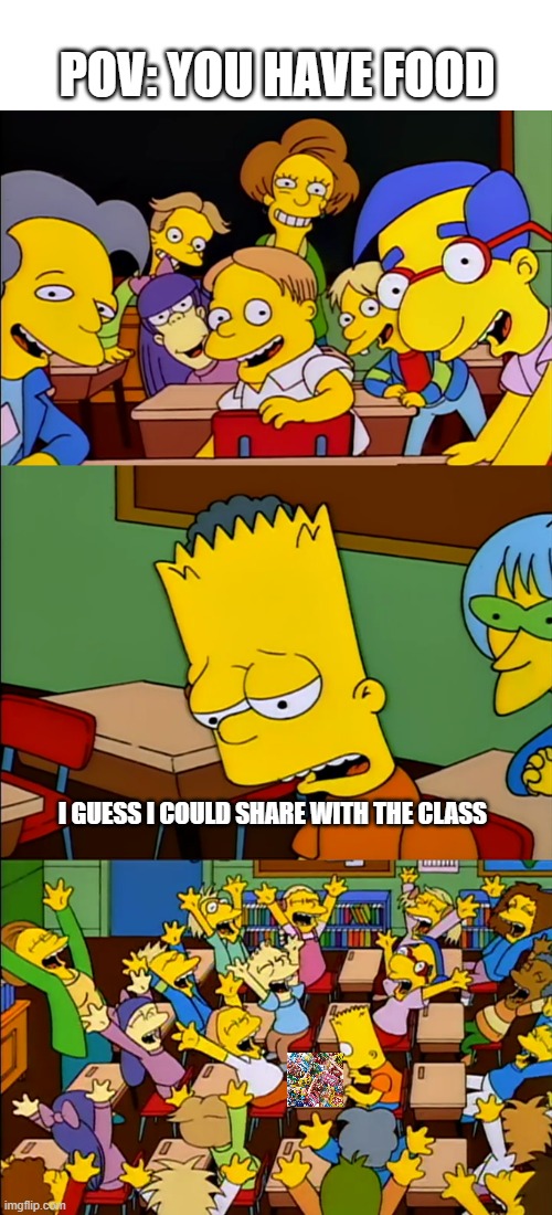 ??? | POV: YOU HAVE FOOD; I GUESS I COULD SHARE WITH THE CLASS | image tagged in say the line bart | made w/ Imgflip meme maker