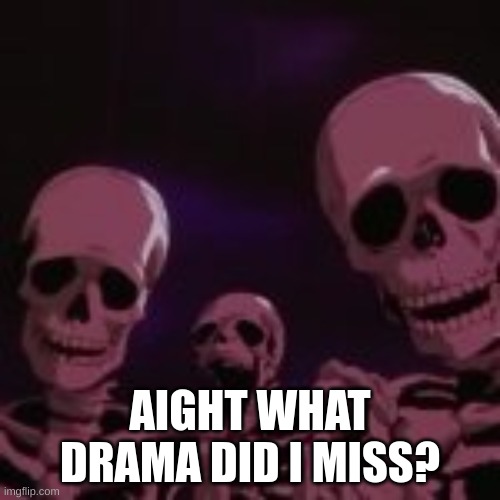 . | AIGHT WHAT DRAMA DID I MISS? | made w/ Imgflip meme maker