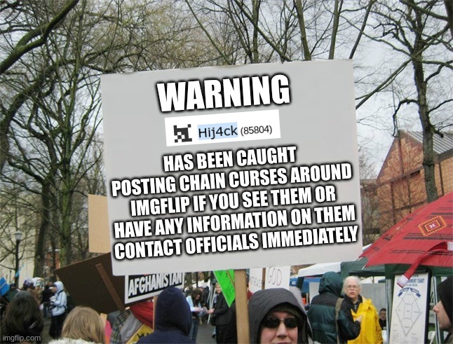 From now on when I catch these mfs posting the "oh no you read this now post it around 10 times to remove the curse" Imma do thi | WARNING; HAS BEEN CAUGHT POSTING CHAIN CURSES AROUND IMGFLIP IF YOU SEE THEM OR HAVE ANY INFORMATION ON THEM CONTACT OFFICIALS IMMEDIATELY | image tagged in blank protest sign | made w/ Imgflip meme maker