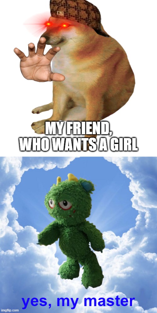 have a good day |  MY FRIEND, WHO WANTS A GIRL; yes, my master | image tagged in cheems,greentingheaven | made w/ Imgflip meme maker