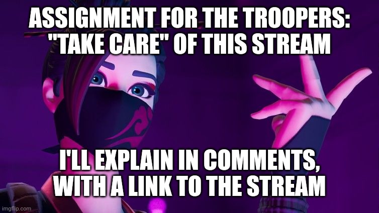 ASSIGNMENT FOR THE TROOPERS: "TAKE CARE" OF THIS STREAM; I'LL EXPLAIN IN COMMENTS, WITH A LINK TO THE STREAM | image tagged in red jade explaining | made w/ Imgflip meme maker