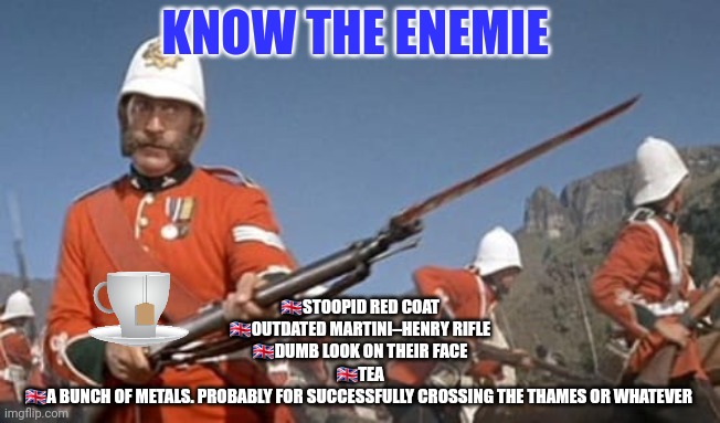 Watch out for redcoats | KNOW THE ENEMIE; 🇬🇧STOOPID RED COAT
🇬🇧OUTDATED MARTINI–HENRY RIFLE
🇬🇧DUMB LOOK ON THEIR FACE
🇬🇧TEA
🇬🇧A BUNCH OF METALS. PROBABLY FOR SUCCESSFULLY CROSSING THE THAMES OR WHATEVER | image tagged in british redcoat,anglephobia,british | made w/ Imgflip meme maker