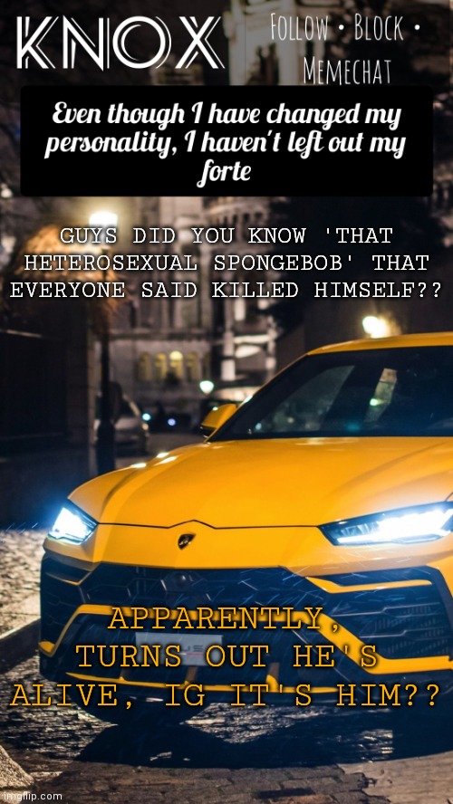 Knox Announcement Template ft. Lamborghini Urus | GUYS DID YOU KNOW 'THAT HETEROSEXUAL SPONGEBOB' THAT EVERYONE SAID KILLED HIMSELF?? APPARENTLY, TURNS OUT HE'S ALIVE, IG IT'S HIM?? | image tagged in knox announcement template ft lamborghini urus | made w/ Imgflip meme maker