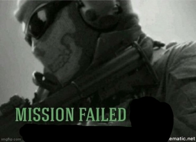 Mission failed | image tagged in mission failed | made w/ Imgflip meme maker