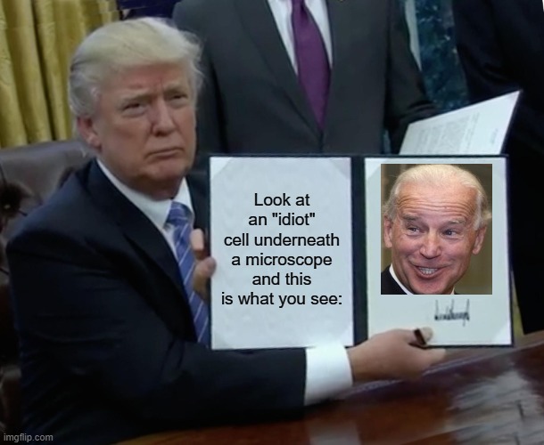 Trump Bill Signing | Look at an "idiot" cell underneath a microscope and this is what you see: | image tagged in memes,trump bill signing | made w/ Imgflip meme maker