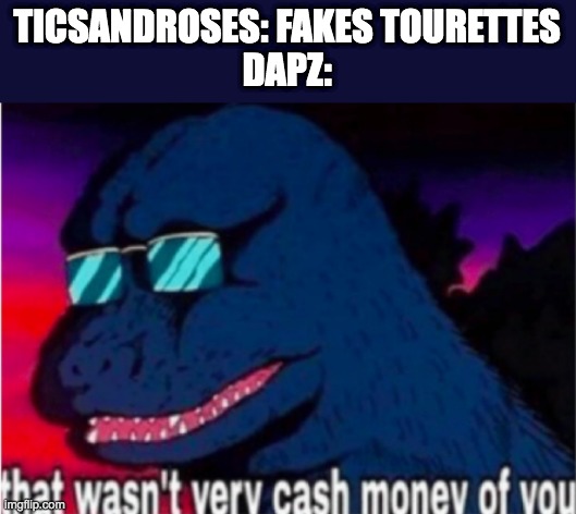 That wasn't very cash money of faking tourettes. |  TICSANDROSES: FAKES TOURETTES
DAPZ: | image tagged in that wasn't very cash money of you,godzilla,you received an idiot card | made w/ Imgflip meme maker