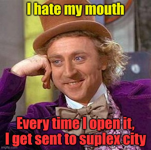 suplex city | I hate my mouth; Every time I open it, I get sent to suplex city | image tagged in memes,creepy condescending wonka | made w/ Imgflip meme maker