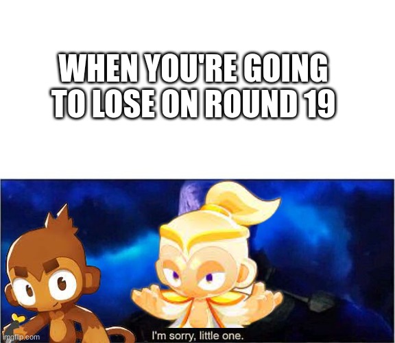 Decided to make a btd6 meme for this | WHEN YOU'RE GOING TO LOSE ON ROUND 19 | image tagged in im sorry little one | made w/ Imgflip meme maker