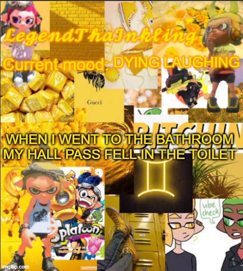I have a picture, i'll upload it later | DYING LAUGHING; WHEN I WENT TO THE BATHROOM MY HALL PASS FELL IN THE TOILET | image tagged in legendthainkling's announcement temp | made w/ Imgflip meme maker