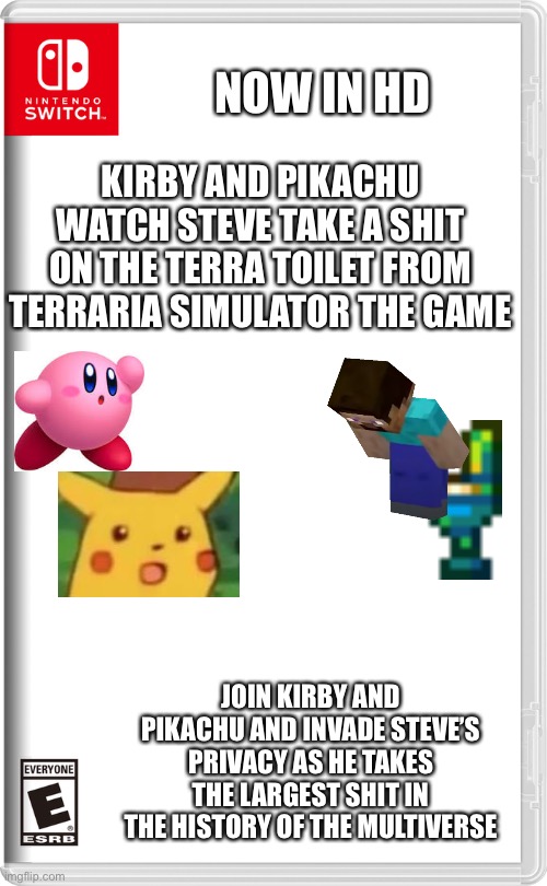 Rated e for intense violence, strong language, use of drugs, use of alcohol, use of tobacco and strong sexual content | NOW IN HD; KIRBY AND PIKACHU WATCH STEVE TAKE A SHIT ON THE TERRA TOILET FROM TERRARIA SIMULATOR THE GAME; JOIN KIRBY AND PIKACHU AND INVADE STEVE’S PRIVACY AS HE TAKES THE LARGEST SHIT IN THE HISTORY OF THE MULTIVERSE | image tagged in nintendo switch,minecraft steve,kirby,pikachu,terraria,toilet | made w/ Imgflip meme maker