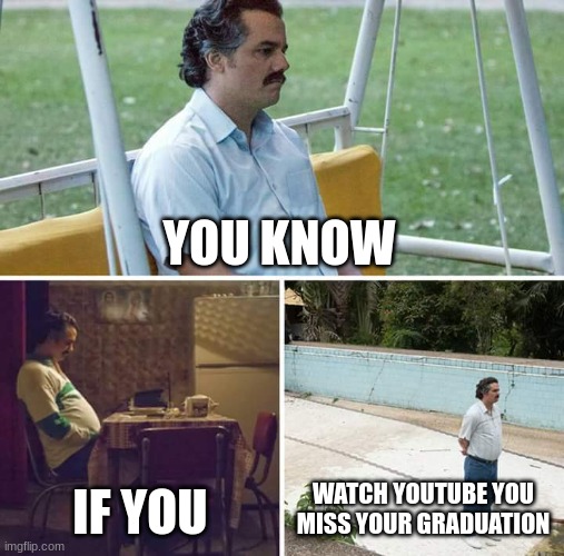 Sad Pablo Escobar Meme | YOU KNOW; IF YOU; WATCH YOUTUBE YOU MISS YOUR GRADUATION | image tagged in memes,sad pablo escobar | made w/ Imgflip meme maker