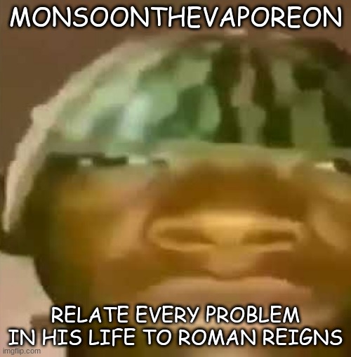 Crap post 3: MonsoonTheVaporeon | MONSOONTHEVAPOREON; RELATE EVERY PROBLEM IN HIS LIFE TO ROMAN REIGNS | image tagged in shitpost | made w/ Imgflip meme maker