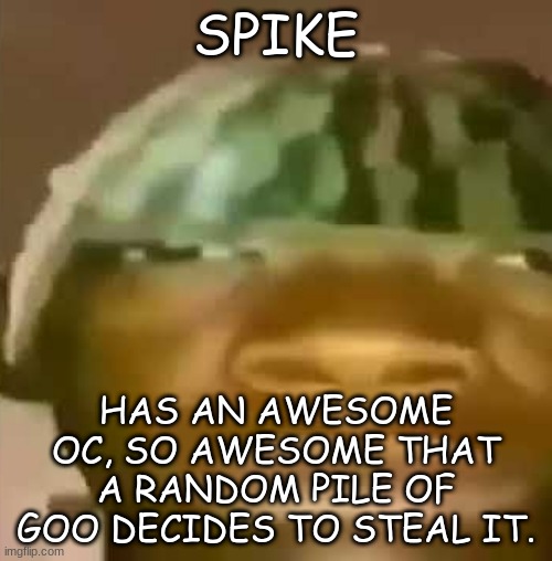 Crap post 4: Spike | SPIKE; HAS AN AWESOME OC, SO AWESOME THAT A RANDOM PILE OF GOO DECIDES TO STEAL IT. | made w/ Imgflip meme maker