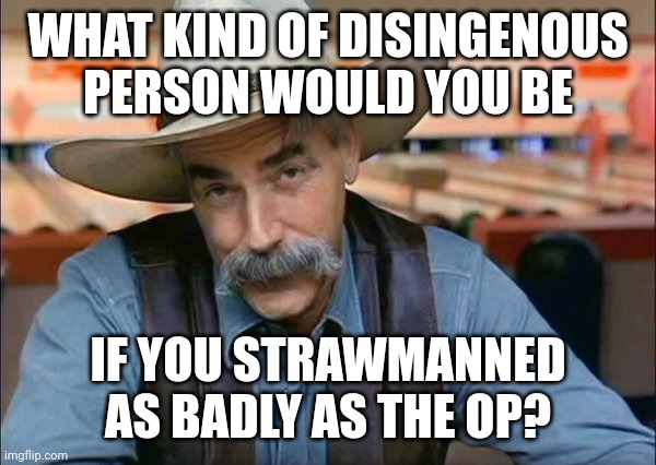 Sam Elliott special kind of stupid | WHAT KIND OF DISINGENOUS PERSON WOULD YOU BE IF YOU STRAWMANNED AS BADLY AS THE OP? | image tagged in sam elliott special kind of stupid | made w/ Imgflip meme maker