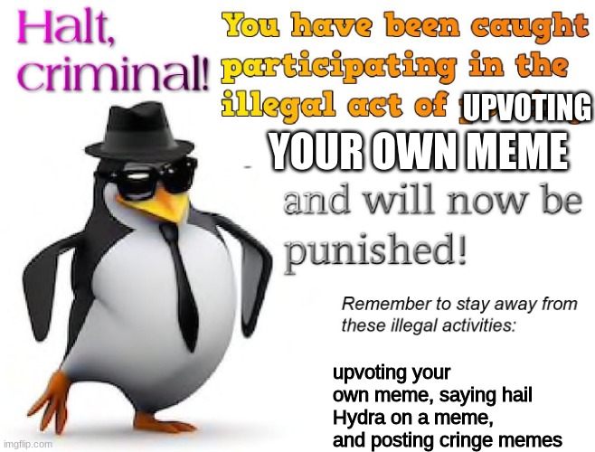 halt criminal! | YOUR OWN MEME upvoting your own meme, saying hail Hydra on a meme, and posting cringe memes UPVOTING | image tagged in halt criminal | made w/ Imgflip meme maker
