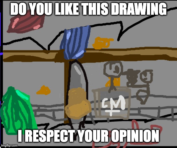 ok | DO YOU LIKE THIS DRAWING; I RESPECT YOUR OPINION | image tagged in opinion | made w/ Imgflip meme maker
