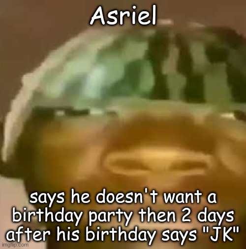 Crap post 7: Asriel | Asriel; says he doesn't want a birthday party then 2 days after his birthday says "JK" | made w/ Imgflip meme maker