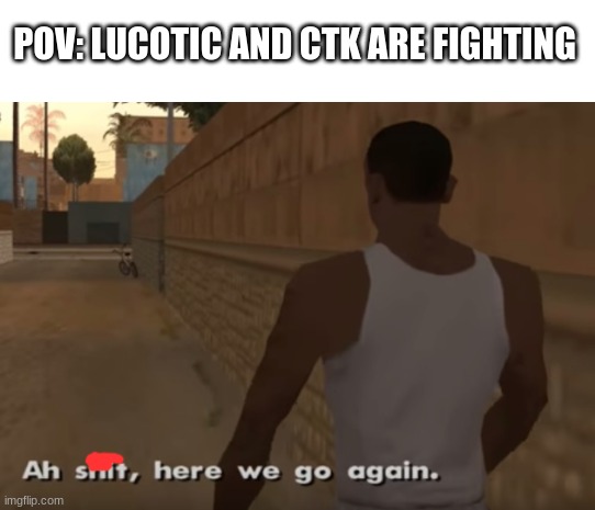 Ah s**t here we go again | POV: LUCOTIC AND CTK ARE FIGHTING | image tagged in ah s it here we go again | made w/ Imgflip meme maker