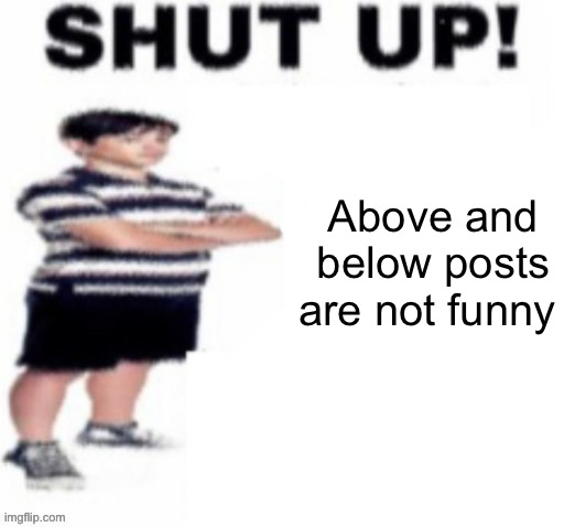 shut up! | Above and below posts are not funny | image tagged in shut up | made w/ Imgflip meme maker