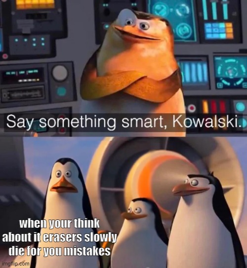 change my mind | when your think about it erasers slowly die for you mistakes | image tagged in say something smart kowalski | made w/ Imgflip meme maker