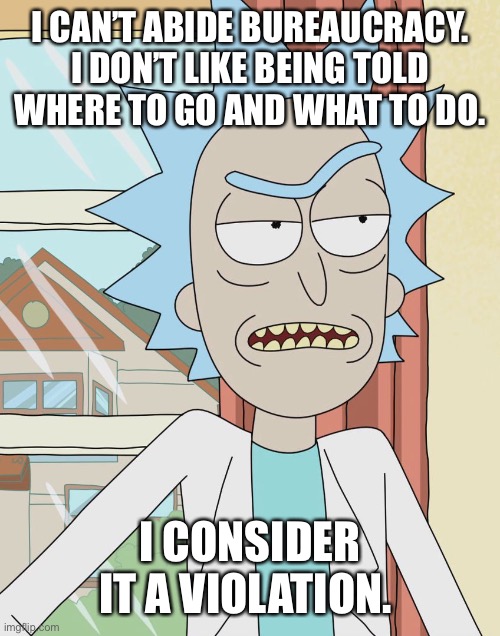 Rick Sanchez | I CAN’T ABIDE BUREAUCRACY. I DON’T LIKE BEING TOLD WHERE TO GO AND WHAT TO DO. I CONSIDER IT A VIOLATION. | image tagged in rick sanchez | made w/ Imgflip meme maker