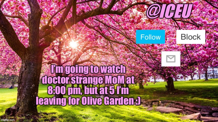 Ahhh yes | I’m going to watch doctor strange MoM at 8:00 pm, but at 5 I’m leaving for Olive Garden :) | image tagged in iceu spring template | made w/ Imgflip meme maker
