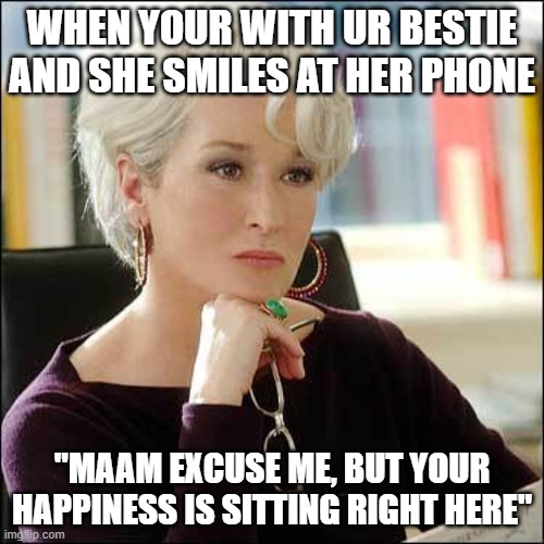 Dissaproving Miranda Priestley | WHEN YOUR WITH UR BESTIE AND SHE SMILES AT HER PHONE; "MAAM EXCUSE ME, BUT YOUR HAPPINESS IS SITTING RIGHT HERE" | image tagged in dissaproving miranda priestley | made w/ Imgflip meme maker