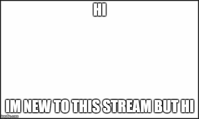 plain white |  HI; IM NEW TO THIS STREAM BUT HI | image tagged in plain white | made w/ Imgflip meme maker