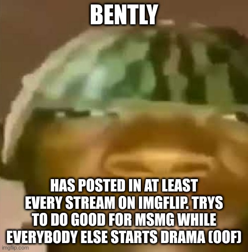 crap post 16: Bently | BENTLY; HAS POSTED IN AT LEAST EVERY STREAM ON IMGFLIP. TRYS TO DO GOOD FOR MSMG WHILE EVERYBODY ELSE STARTS DRAMA (OOF) | made w/ Imgflip meme maker