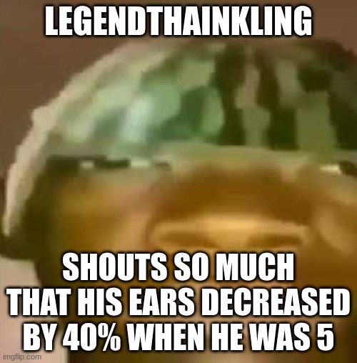 Crap post 17: Legendthaenkling | LEGENDTHAINKLING; SHOUTS SO MUCH THAT HIS EARS DECREASED BY 40% WHEN HE WAS 5 | made w/ Imgflip meme maker