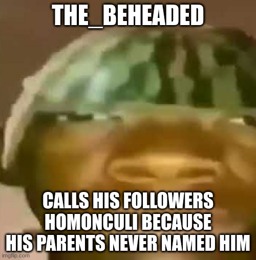 Crap Post 18: The_Beheaded | THE_BEHEADED; CALLS HIS FOLLOWERS HOMONCULI BECAUSE HIS PARENTS NEVER NAMED HIM | image tagged in crap | made w/ Imgflip meme maker