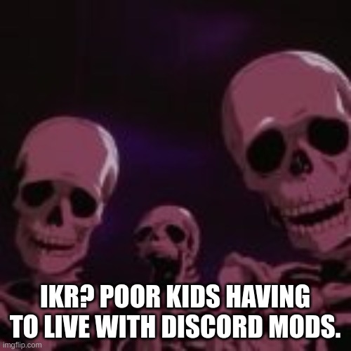 . | IKR? POOR KIDS HAVING TO LIVE WITH DISCORD MODS. | made w/ Imgflip meme maker