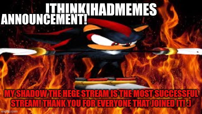 well its MY most successful stream :) | ANNOUNCEMENT! ITHINKIHADMEMES; MY SHADOW THE HEGE STREAM IS THE MOST SUCCESSFUL STREAM! THANK YOU FOR EVERYONE THAT JOINED IT! :) | image tagged in shadow the hege,celebration,yay,we did it boys | made w/ Imgflip meme maker