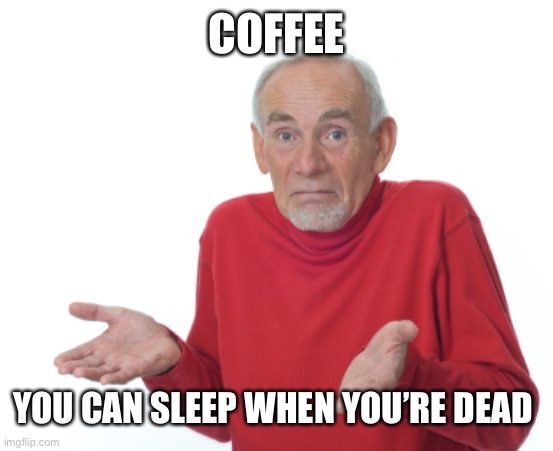 Guess I'll die  | COFFEE; YOU CAN SLEEP WHEN YOU’RE DEAD | image tagged in guess i'll die | made w/ Imgflip meme maker