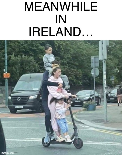 Meanwhile in Dublin, Ireland… | MEANWHILE IN IRELAND… | image tagged in ireland,family,scooter,funny,memes,meanwhile | made w/ Imgflip meme maker