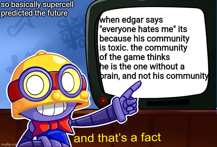 True, Carl |  so basically supercell predicted the future; when edgar says "everyone hates me" its because his community is toxic. the community of the game thinks he is the one without a brain, and not his community. | image tagged in true carl | made w/ Imgflip meme maker