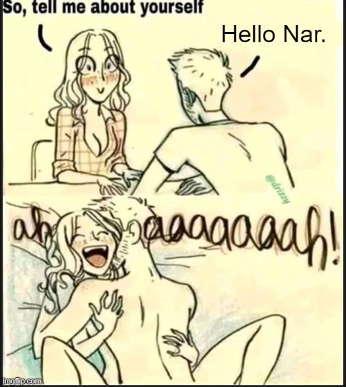 . | Hello Nar. | image tagged in tell me about yourself better | made w/ Imgflip meme maker