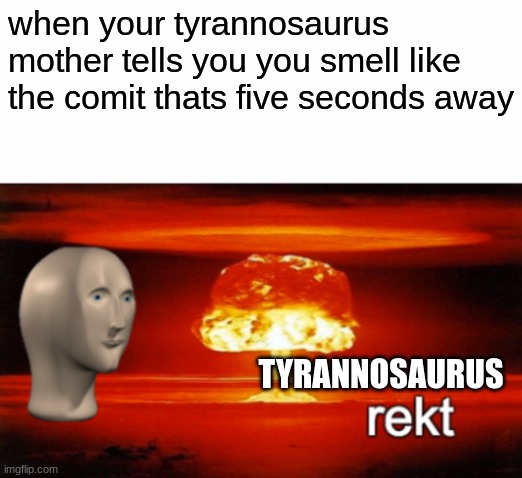 rekt w/text | when your tyrannosaurus mother tells you you smell like the comit thats five seconds away; TYRANNOSAURUS | image tagged in rekt w/text | made w/ Imgflip meme maker