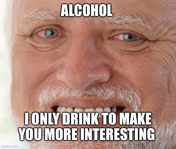 Hide the Pain Harold | ALCOHOL; I ONLY DRINK TO MAKE YOU MORE INTERESTING | image tagged in hide the pain harold | made w/ Imgflip meme maker